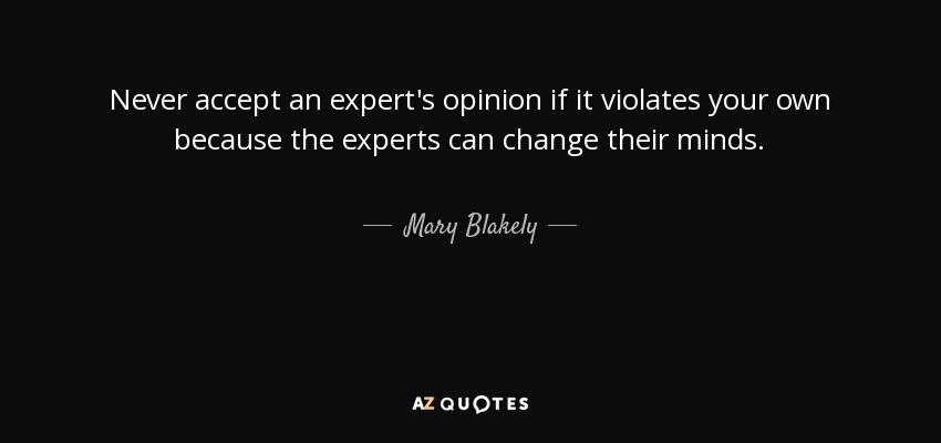 Never accept an expert's opinion if it violates your own because the experts can change their minds. - Mary Blakely