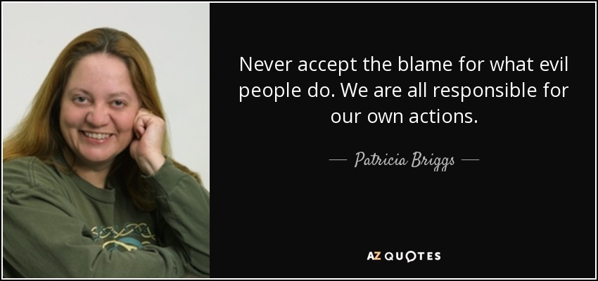 Never accept the blame for what evil people do. We are all responsible for our own actions. - Patricia Briggs