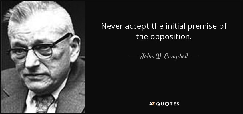 Never accept the initial premise of the opposition. - John W. Campbell