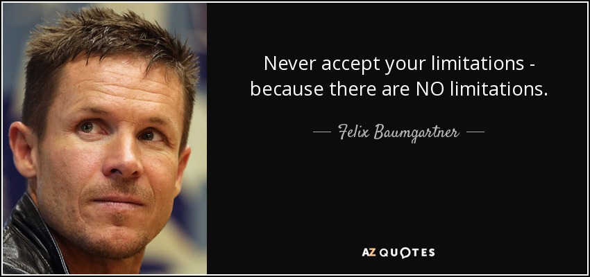 Never accept your limitations - because there are NO limitations. - Felix Baumgartner