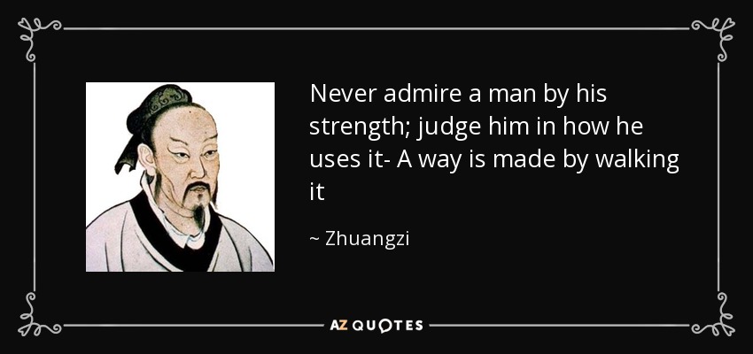 Never admire a man by his strength; judge him in how he uses it- A way is made by walking it - Zhuangzi