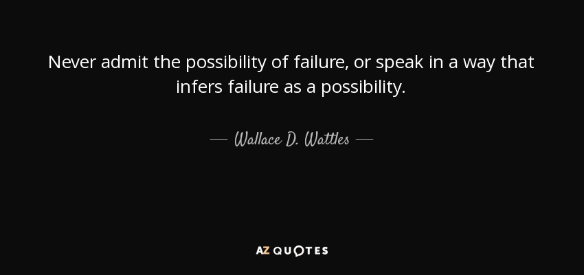 Never admit the possibility of failure, or speak in a way that infers failure as a possibility. - Wallace D. Wattles