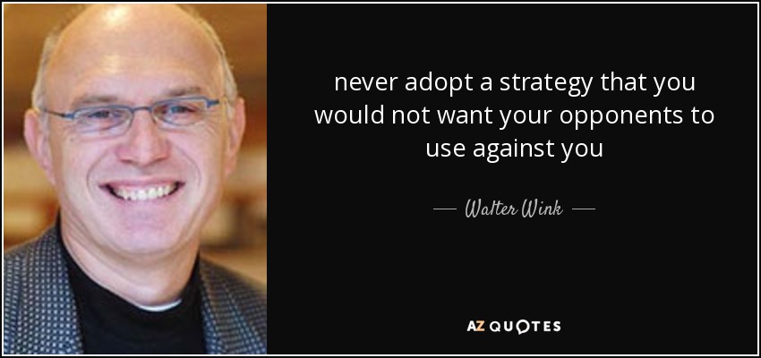 never adopt a strategy that you would not want your opponents to use against you - Walter Wink