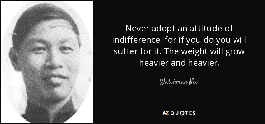 Never adopt an attitude of indifference, for if you do you will suffer for it. The weight will grow heavier and heavier. - Watchman Nee