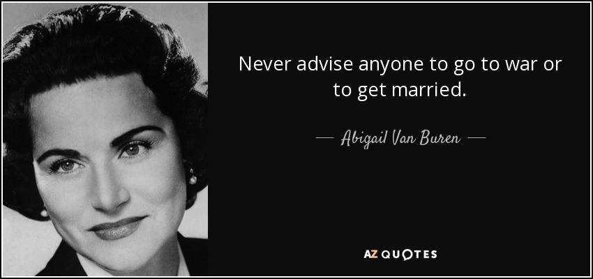 Never advise anyone to go to war or to get married. - Abigail Van Buren