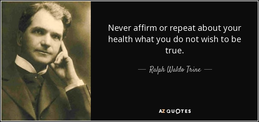 Never affirm or repeat about your health what you do not wish to be true. - Ralph Waldo Trine
