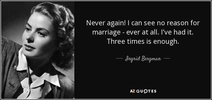 Never again! I can see no reason for marriage - ever at all. I've had it. Three times is enough. - Ingrid Bergman