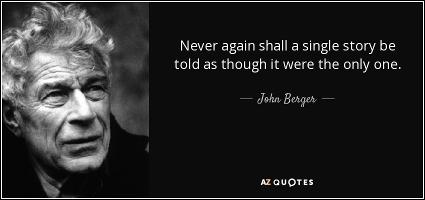 Never again shall a single story be told as though it were the only one. - John Berger