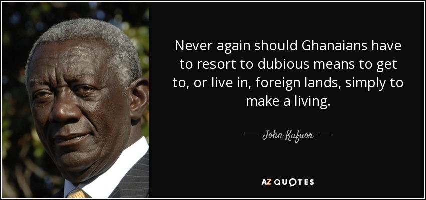 Never again should Ghanaians have to resort to dubious means to get to, or live in, foreign lands, simply to make a living. - John Kufuor