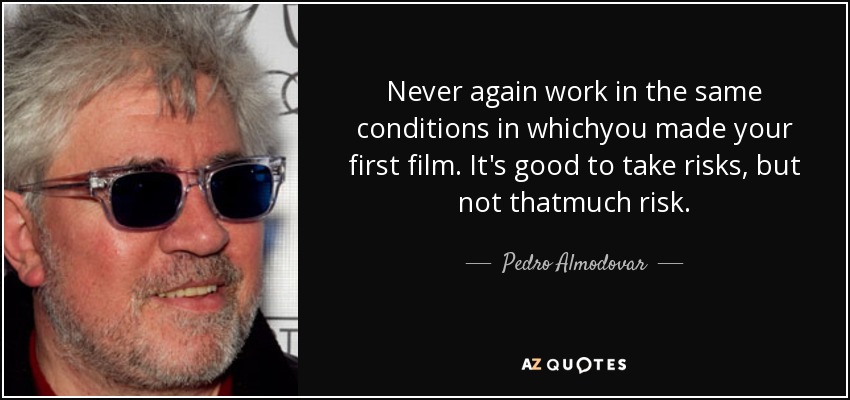 Never again work in the same conditions in whichyou made your first film. It's good to take risks, but not thatmuch risk. - Pedro Almodovar