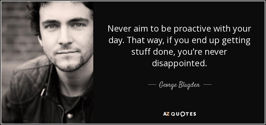 Never aim to be proactive with your day. That way, if you end up getting stuff done, you’re never disappointed. - George Blagden