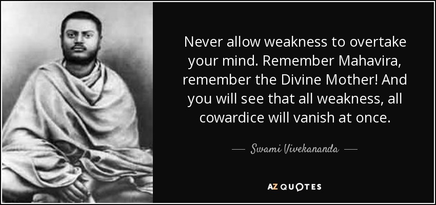 Never allow weakness to overtake your mind. Remember Mahavira, remember the Divine Mother! And you will see that all weakness, all cowardice will vanish at once. - Swami Vivekananda