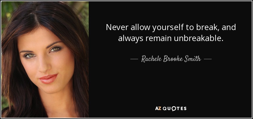 Never allow yourself to break, and always remain unbreakable. - Rachele Brooke Smith