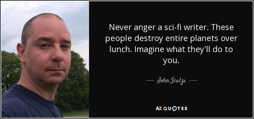 Never anger a sci-fi writer. These people destroy entire planets over lunch. Imagine what they'll do to you. - John Scalzi