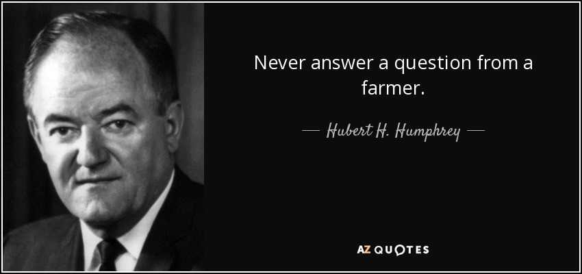 Never answer a question from a farmer. - Hubert H. Humphrey