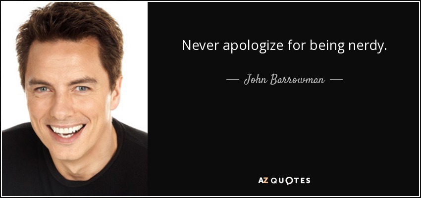 Never apologize for being nerdy. - John Barrowman