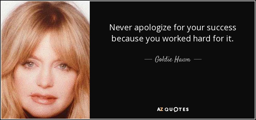 Never apologize for your success because you worked hard for it. - Goldie Hawn
