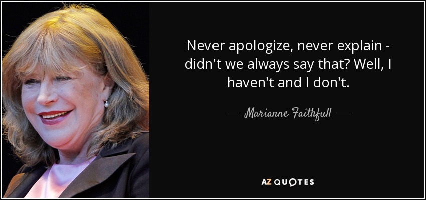 Never apologize, never explain - didn't we always say that? Well, I haven't and I don't. - Marianne Faithfull