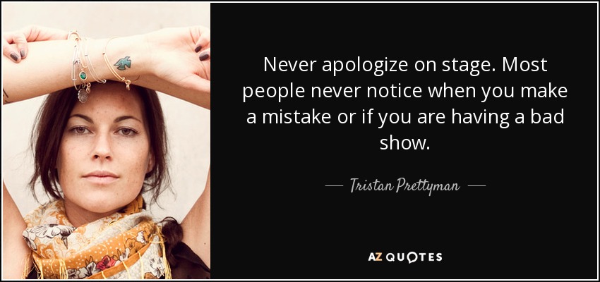 Never apologize on stage. Most people never notice when you make a mistake or if you are having a bad show. - Tristan Prettyman
