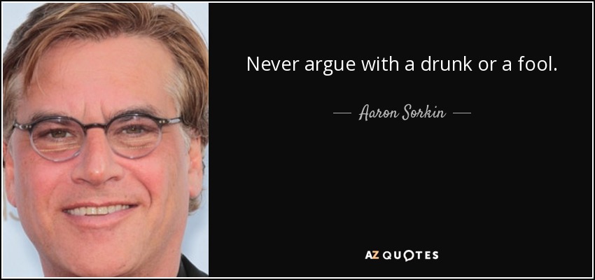 Never argue with a drunk or a fool. - Aaron Sorkin