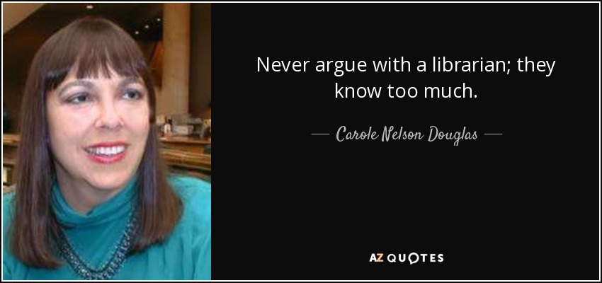 Never argue with a librarian; they know too much. - Carole Nelson Douglas