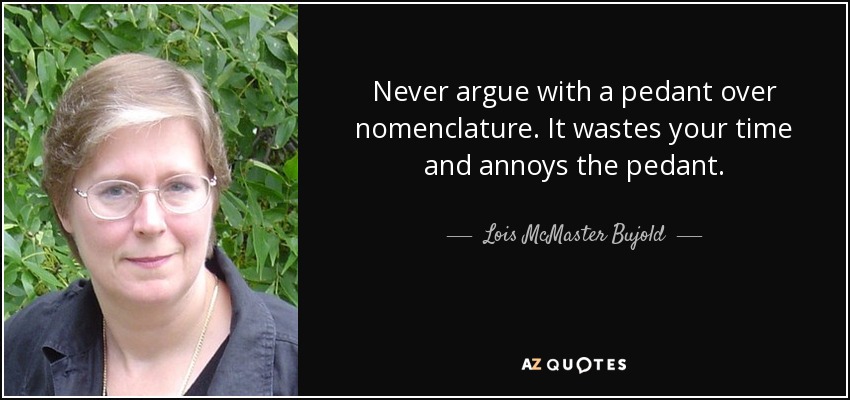 Never argue with a pedant over nomenclature. It wastes your time and annoys the pedant. - Lois McMaster Bujold