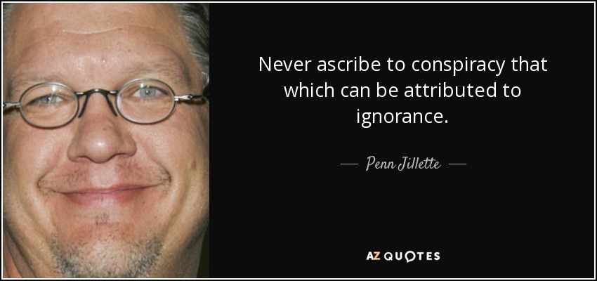 Never ascribe to conspiracy that which can be attributed to ignorance. - Penn Jillette