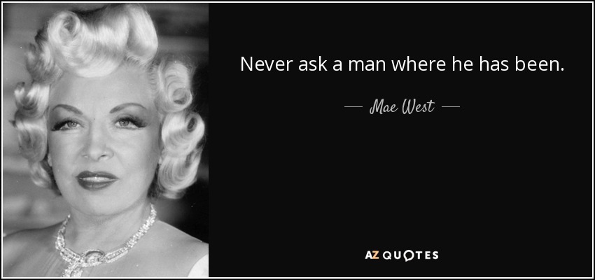 Never ask a man where he has been. - Mae West