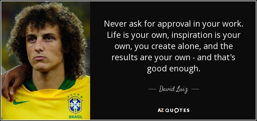 Never ask for approval in your work. Life is your own, inspiration is your own, you create alone, and the results are your own - and that's good enough. - David Luiz