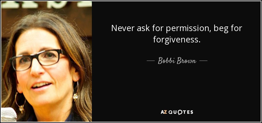 Never ask for permission, beg for forgiveness. - Bobbi Brown