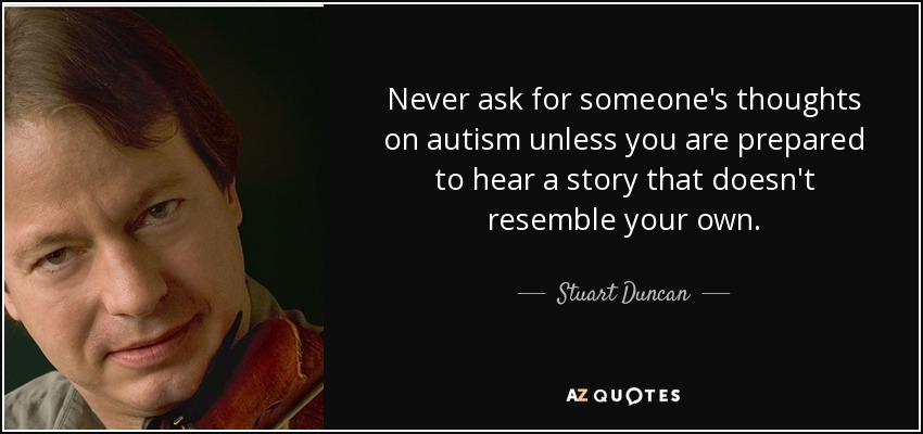 Never ask for someone's thoughts on autism unless you are prepared to hear a story that doesn't resemble your own. - Stuart Duncan