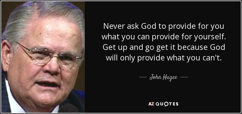 Never ask God to provide for you what you can provide for yourself. Get up and go get it because God will only provide what you can't. - John Hagee