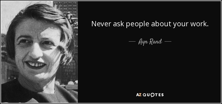 Never ask people about your work. - Ayn Rand