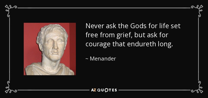 Never ask the Gods for life set free from grief, but ask for courage that endureth long. - Menander