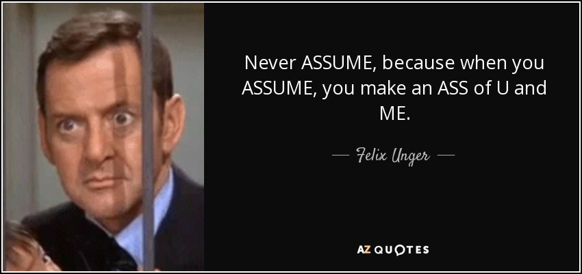 Never ASSUME, because when you ASSUME, you make an ASS of U and ME. - Felix Unger
