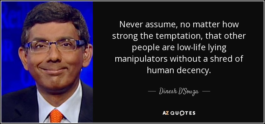 Never assume, no matter how strong the temptation, that other people are low-life lying manipulators without a shred of human decency. - Dinesh D'Souza