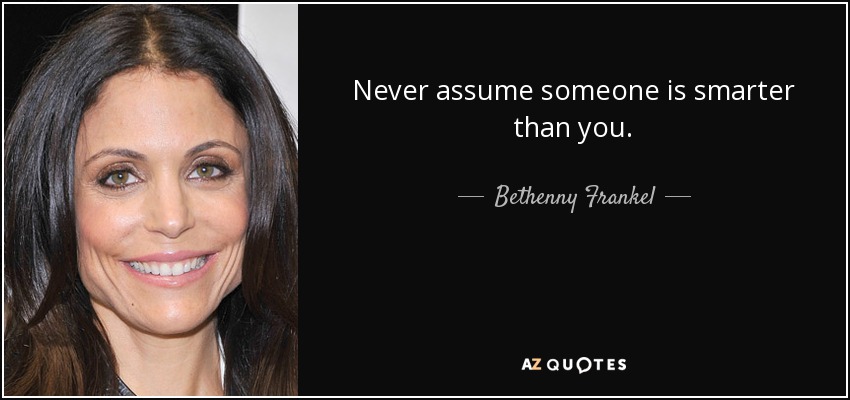 Never assume someone is smarter than you. - Bethenny Frankel