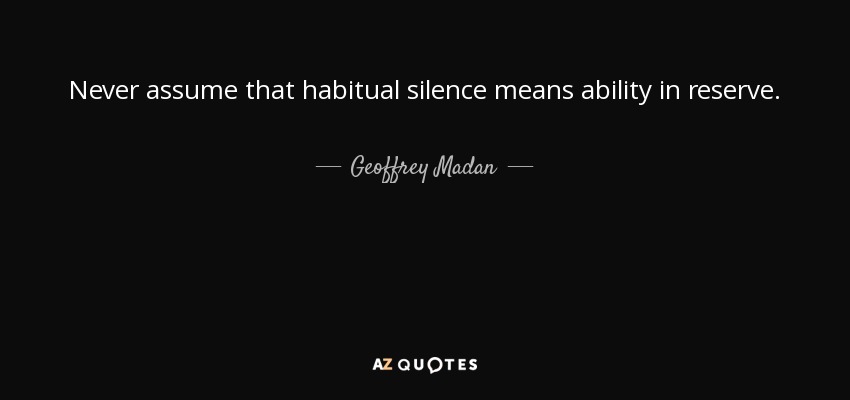 Never assume that habitual silence means ability in reserve. - Geoffrey Madan