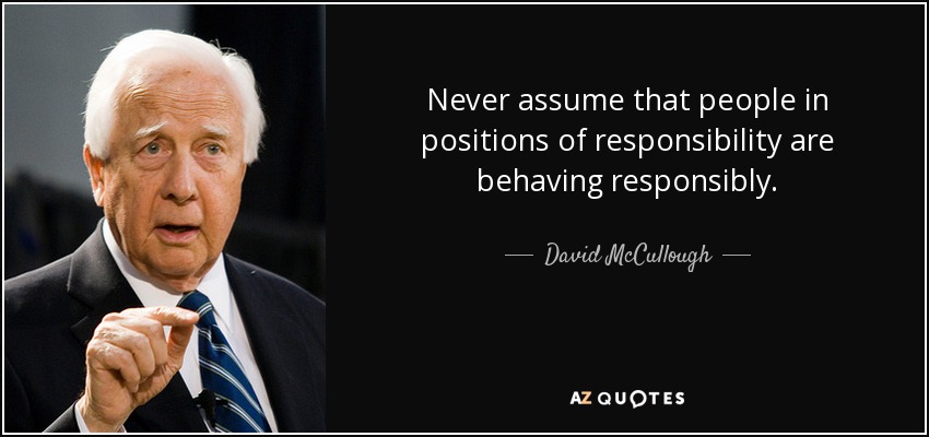 Never assume that people in positions of responsibility are behaving responsibly. - David McCullough