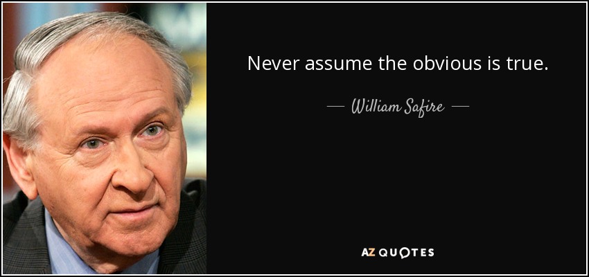 Never assume the obvious is true. - William Safire