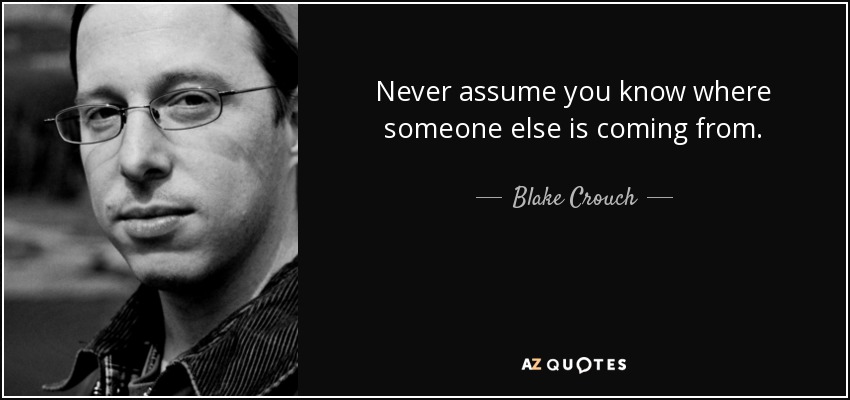 Never assume you know where someone else is coming from. - Blake Crouch