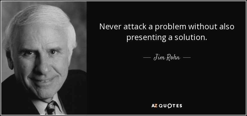 Never attack a problem without also presenting a solution. - Jim Rohn