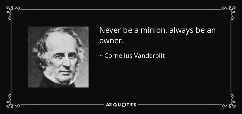 Never be a minion, always be an owner. - Cornelius Vanderbilt