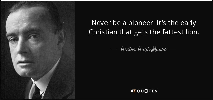 Never be a pioneer. It's the early Christian that gets the fattest lion. - Hector Hugh Munro