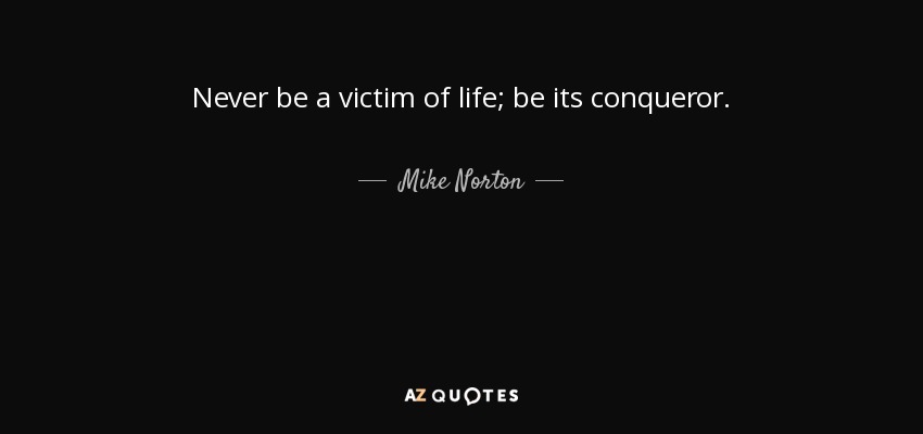 Never be a victim of life; be its conqueror. - Mike Norton