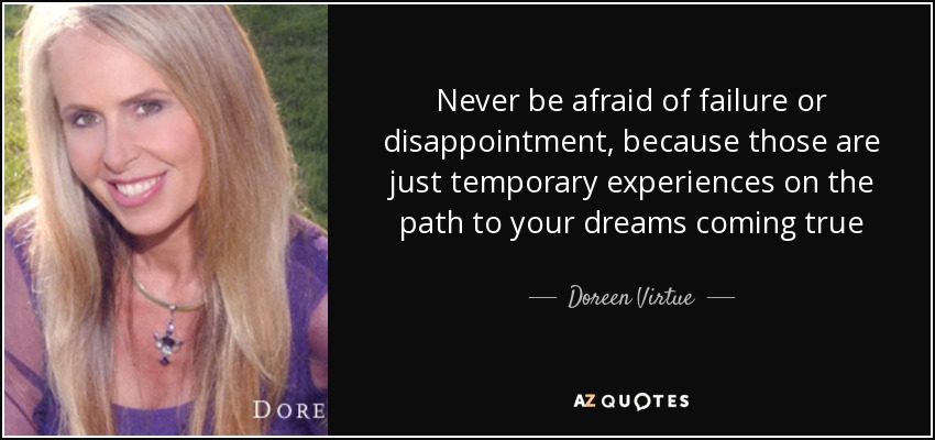 Never be afraid of failure or disappointment, because those are just temporary experiences on the path to your dreams coming true - Doreen Virtue