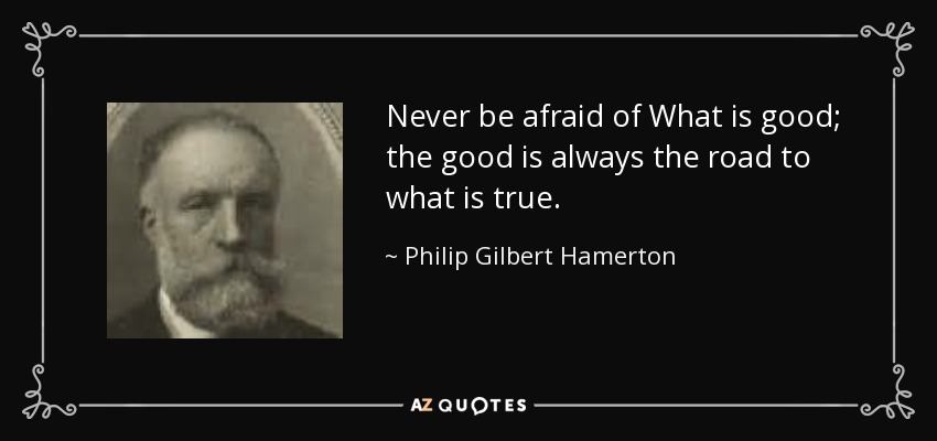 Never be afraid of What is good; the good is always the road to what is true. - Philip Gilbert Hamerton