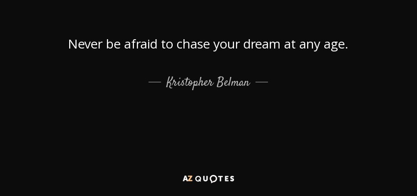 Never be afraid to chase your dream at any age. - Kristopher Belman
