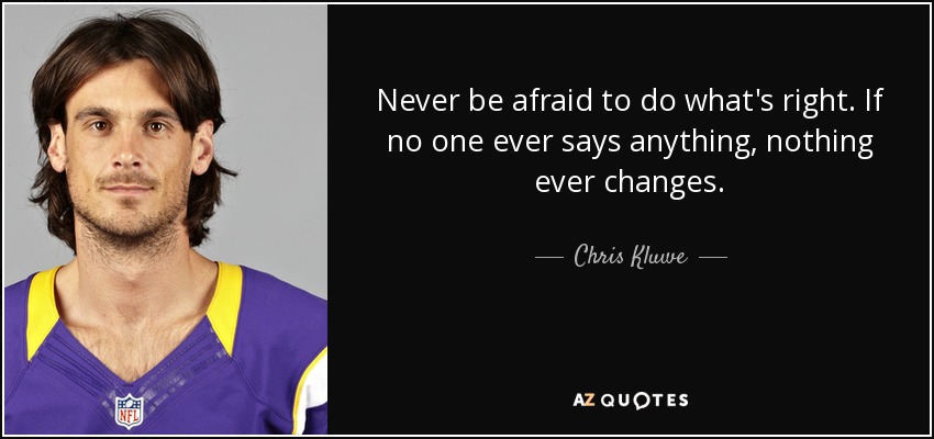 Never be afraid to do what's right. If no one ever says anything, nothing ever changes. - Chris Kluwe