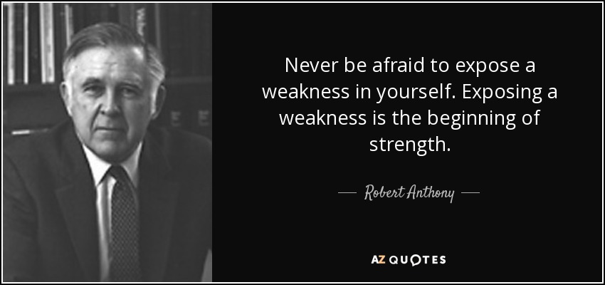 Never be afraid to expose a weakness in yourself. Exposing a weakness is the beginning of strength. - Robert Anthony